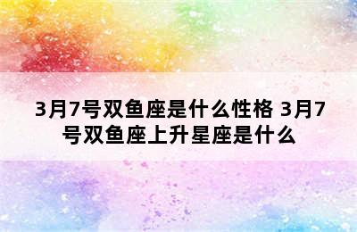 3月7号双鱼座是什么性格 3月7号双鱼座上升星座是什么